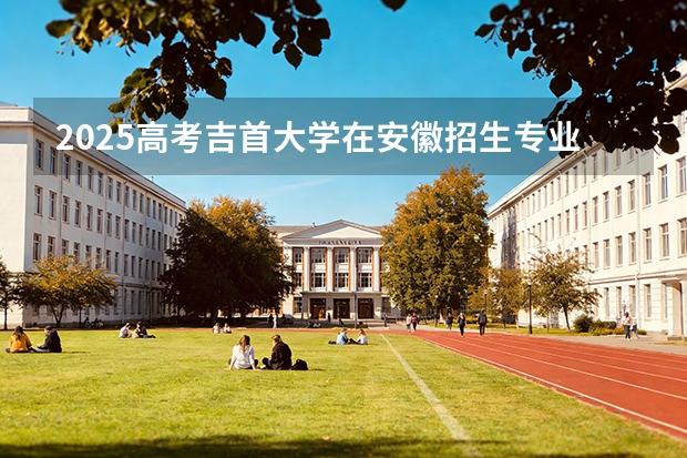 2025高考吉首大学在安徽招生专业有哪些 学费多少？（2026参考）
