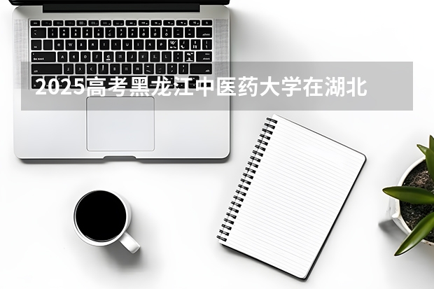 2025高考黑龙江中医药大学在湖北招生专业有哪些 学费多少（2026参考）