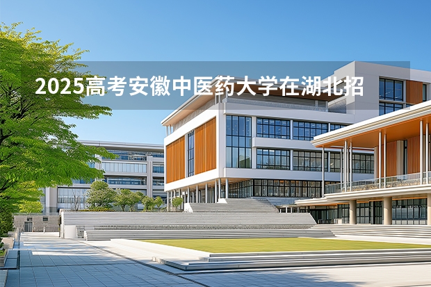 2025高考安徽中医药大学在湖北招生专业有哪些 学费多少（2026参考）