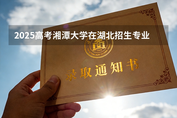 2025高考湘潭大学在湖北招生专业有哪些 学费多少（2026参考）