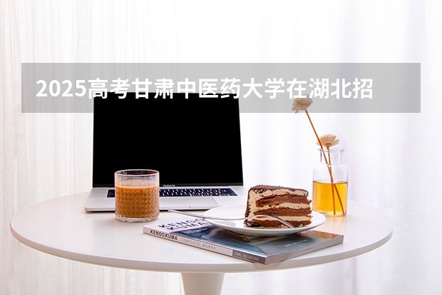 2025高考甘肃中医药大学在湖北招生专业有哪些 学费多少（2026参考）