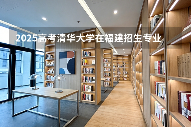 2025高考清华大学在福建招生专业有哪些 学费多少（2026参考）