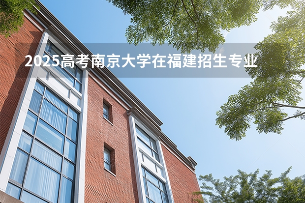 2025高考南京大学在福建招生专业有哪些 学费多少（2026参考）