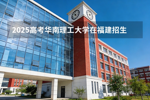 2025高考华南理工大学在福建招生专业有哪些 学费多少（2026参考）