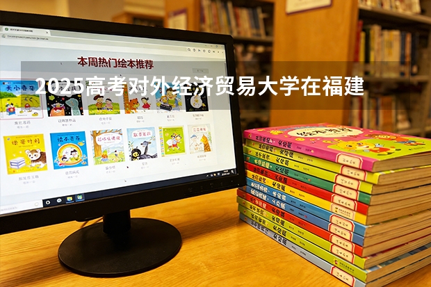 2025高考对外经济贸易大学在福建招生专业有哪些 学费多少（2026参考）