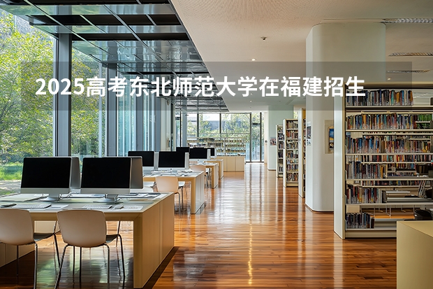 2025高考东北师范大学在福建招生专业有哪些 学费多少（2026参考）