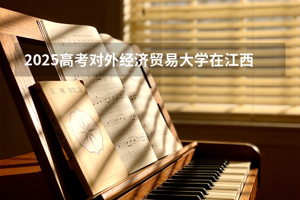 2025高考对外经济贸易大学在江西招生专业有哪些 学费多少（2026参考）