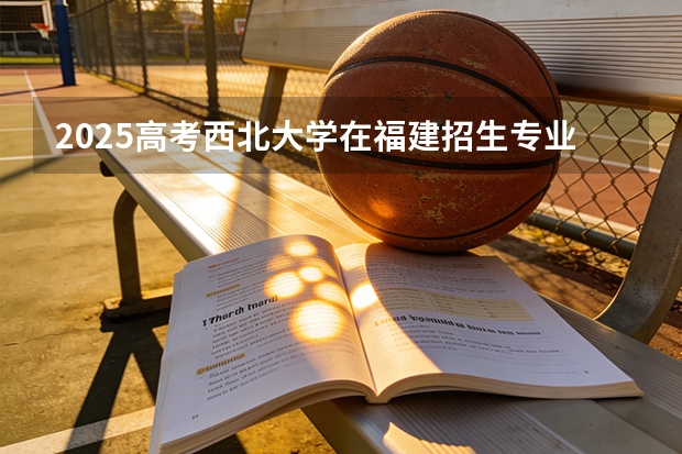 2025高考西北大学在福建招生专业有哪些 学费多少（2026参考）