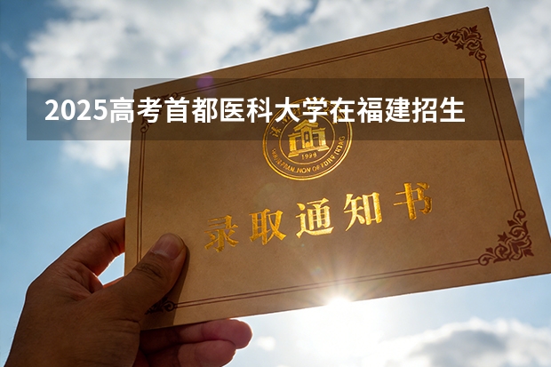 2025高考首都医科大学在福建招生专业有哪些 学费多少（2026参考）