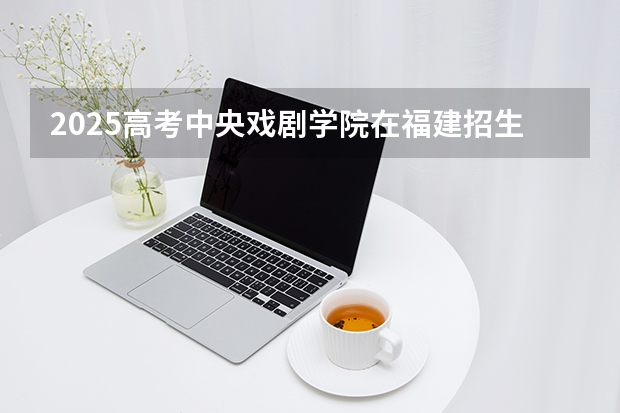 2025高考中央戏剧学院在福建招生专业有哪些 学费多少（2026参考）