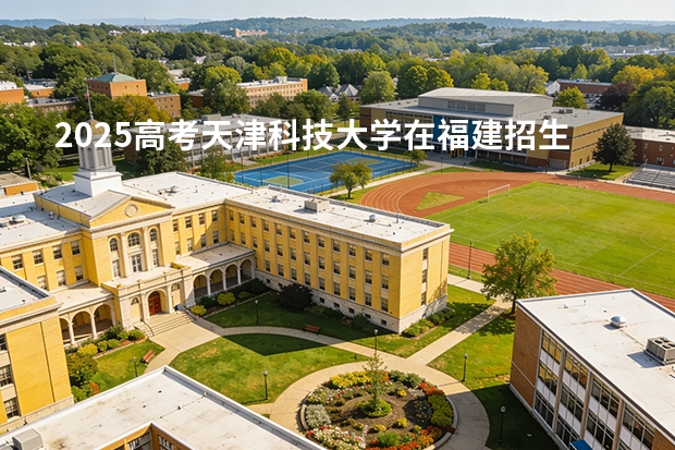 2025高考天津科技大学在福建招生专业有哪些 学费多少（2026参考）