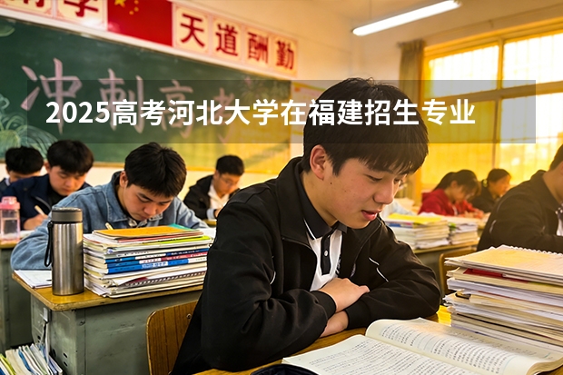 2025高考河北大学在福建招生专业有哪些 学费多少（2026参考）