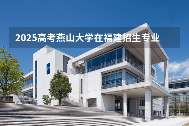 2025高考燕山大学在福建招生专业有哪些 学费多少（2026参考）