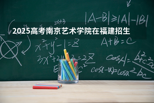 2025高考南京艺术学院在福建招生专业有哪些 学费多少（2026参考）