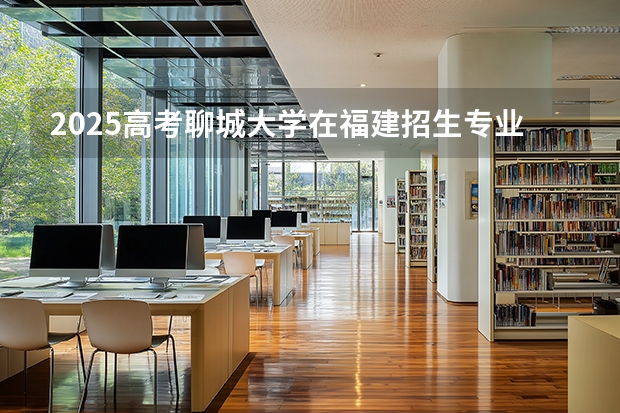 2025高考聊城大学在福建招生专业有哪些 学费多少（2026参考）