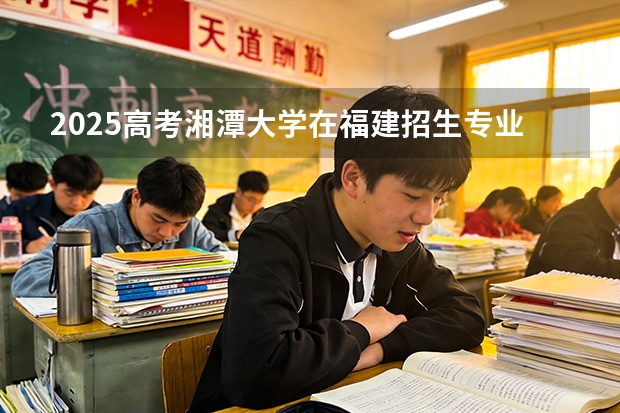 2025高考湘潭大学在福建招生专业有哪些 学费多少（2026参考）