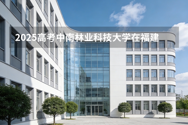 2025高考中南林业科技大学在福建招生专业有哪些 学费多少（2026参考）