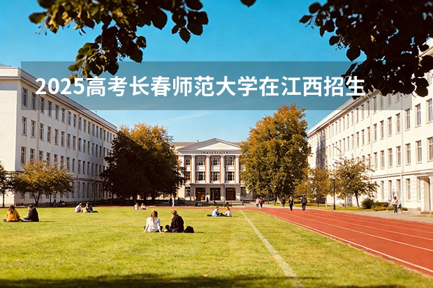 2025高考长春师范大学在江西招生专业有哪些 学费多少（2026参考）