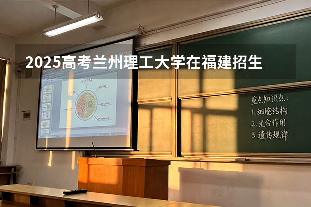2025高考兰州理工大学在福建招生专业有哪些 学费多少（2026参考）