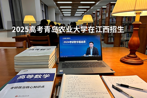 2025高考青岛农业大学在江西招生专业有哪些 学费多少（2026参考）