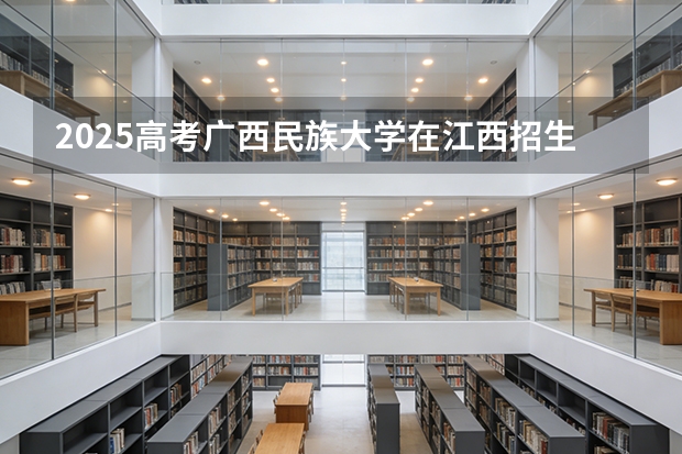 2025高考广西民族大学在江西招生专业有哪些 学费多少（2026参考）