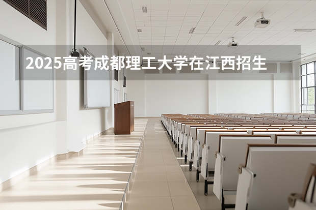 2025高考成都理工大学在江西招生专业有哪些 学费多少（2026参考）