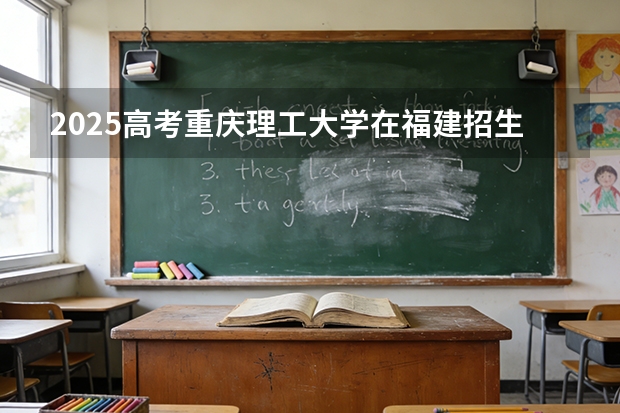 2025高考重庆理工大学在福建招生专业有哪些 学费多少（2026参考）