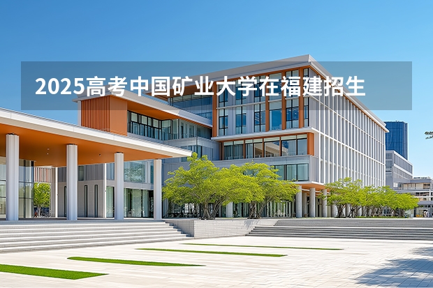 2025高考中国矿业大学在福建招生专业有哪些 学费多少（2026参考）