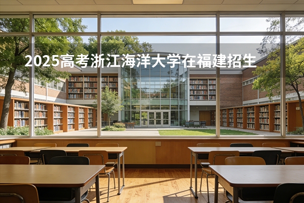 2025高考浙江海洋大学在福建招生专业有哪些 学费多少（2026参考）