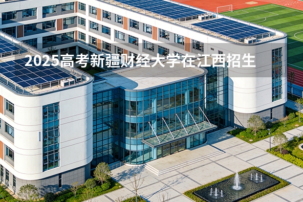 2025高考新疆财经大学在江西招生专业有哪些 学费多少（2026参考）