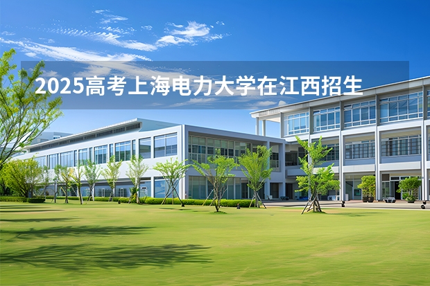 2025高考上海电力大学在江西招生专业有哪些 学费多少（2026参考）