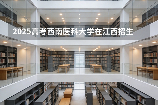 2025高考西南医科大学在江西招生专业有哪些 学费多少（2026参考）