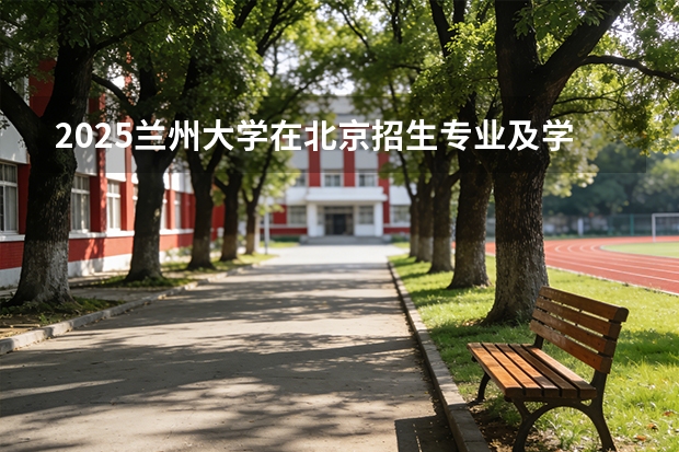 2025兰州大学在北京招生专业及学费标准（2026报考适用）