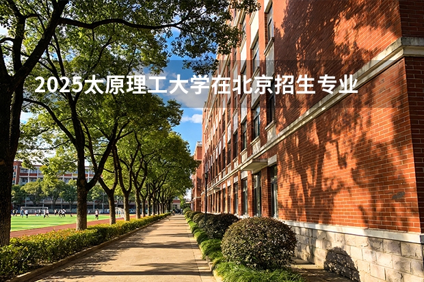 2025太原理工大学在北京招生专业及学费标准（2026报考适用）