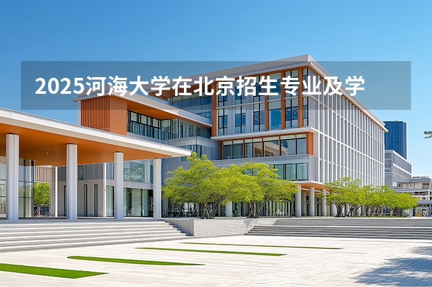 2025河海大学在北京招生专业及学费标准（2026报考适用）