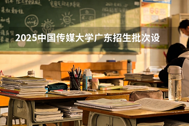 2025中国传媒大学广东招生批次设置及招生专业目录