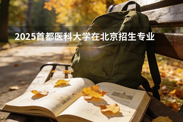 2025首都医科大学在北京招生专业及学费标准（2026报考适用）