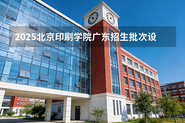2025北京印刷学院广东招生批次设置及招生专业目录
