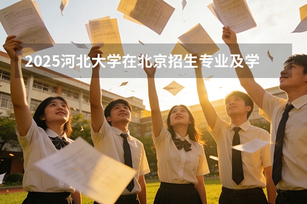 2025河北大学在北京招生专业及学费标准（2026报考适用）