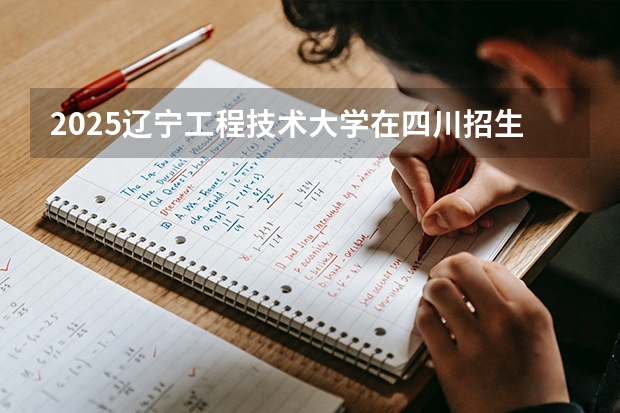 2025辽宁工程技术大学在四川招生专业及学费标准（2026报考适用）