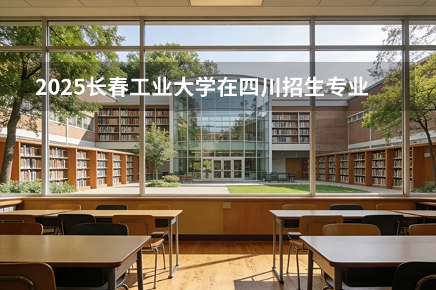 2025长春工业大学在四川招生专业及学费标准（2026报考适用）