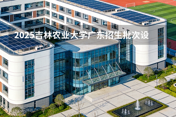 2025吉林农业大学广东招生批次设置及招生专业目录