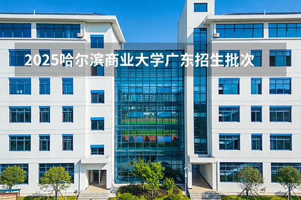 2025哈尔滨商业大学广东招生批次设置及招生专业目录