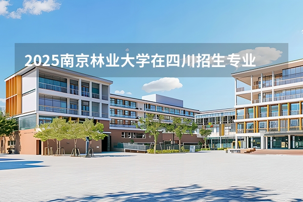 2025南京林业大学在四川招生专业及学费标准（2026报考适用）
