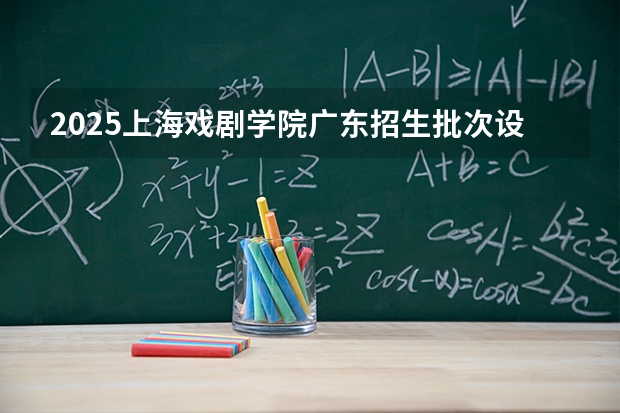 2025上海戏剧学院广东招生批次设置及招生专业目录