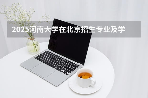 2025河南大学在北京招生专业及学费标准（2026报考适用）