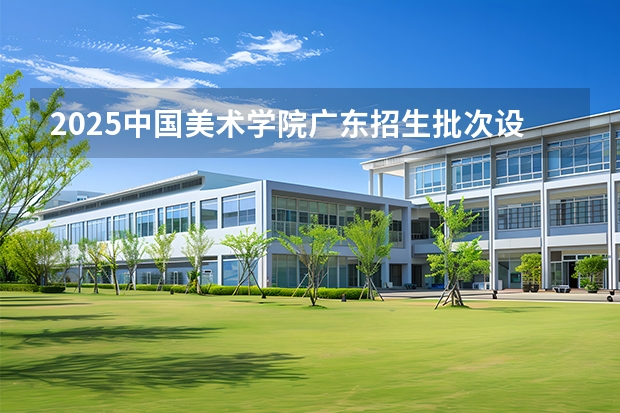 2025中国美术学院广东招生批次设置及招生专业目录