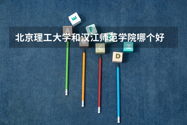 北京理工大学和汉江师范学院哪个好 录取分数线对比一览