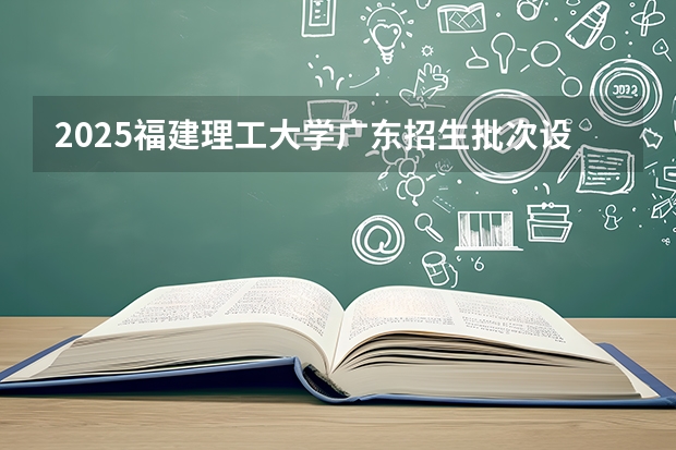 2025福建理工大学广东招生批次设置及招生专业目录