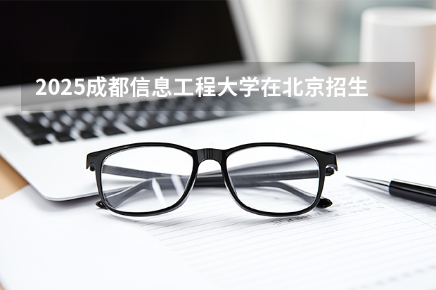 2025成都信息工程大学在北京招生专业及学费标准（2026报考适用）